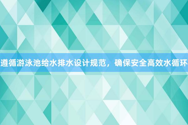 遵循游泳池给水排水设计规范，确保安全高效水循环