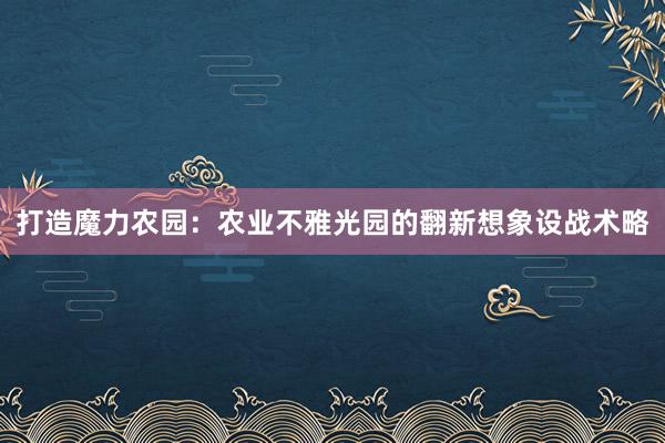 打造魔力农园：农业不雅光园的翻新想象设战术略